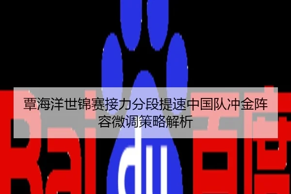 覃海洋世锦赛接力分段提速中国队冲金阵容微调策略解析