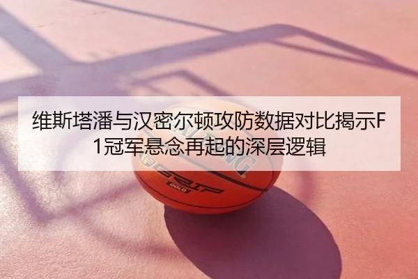 维斯塔潘与汉密尔顿攻防数据对比揭示F1冠军悬念再起的深层逻辑