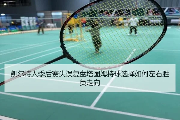 凯尔特人季后赛失误复盘塔图姆持球选择如何左右胜负走向