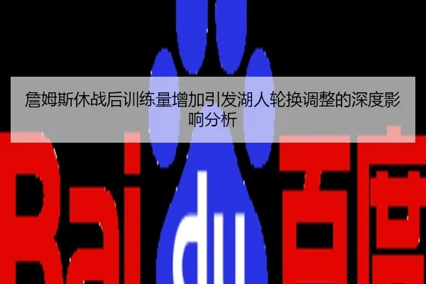 詹姆斯休战后训练量增加引发湖人轮换调整的深度影响分析