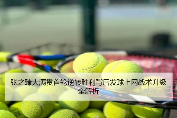 张之臻大满贯首轮逆转胜利背后发球上网战术升级全解析