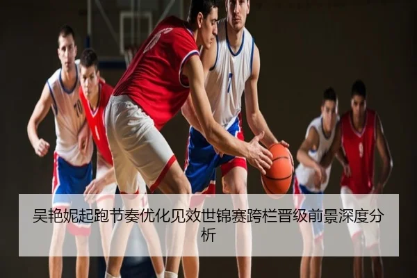 吴艳妮起跑节奏优化见效世锦赛跨栏晋级前景深度分析