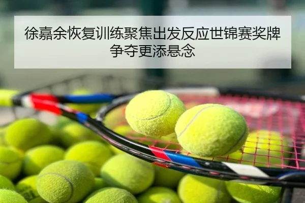 徐嘉余恢复训练聚焦出发反应世锦赛奖牌争夺更添悬念