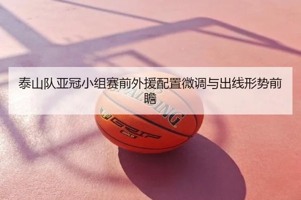 泰山队亚冠小组赛前外援配置微调与出线形势前瞻