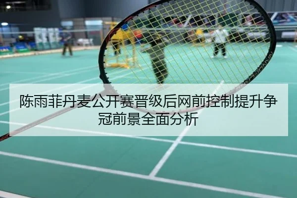 陈雨菲丹麦公开赛晋级后网前控制提升争冠前景全面分析