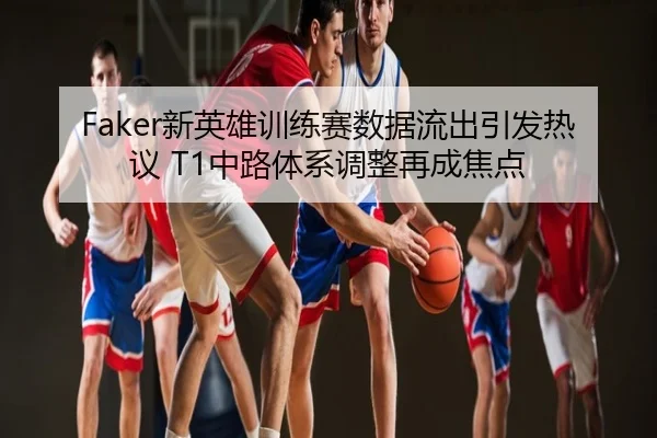 Faker新英雄训练赛数据流出引发热议 T1中路体系调整再成焦点