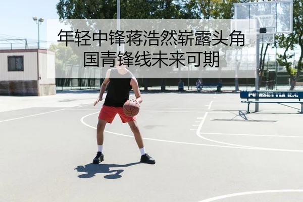 年轻中锋蒋浩然崭露头角 国青锋线未来可期