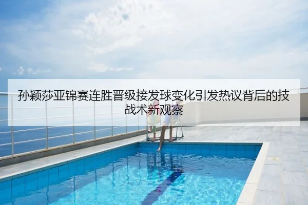 孙颖莎亚锦赛连胜晋级接发球变化引发热议背后的技战术新观察